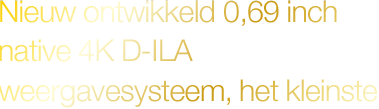 Nieuwe ontwikkeld 0,69 inch native 4K D-ILA weergavesysteem, het kleinste ter wereld