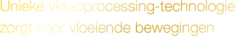 Unieke videoprocessing-technologie zorgt voor vloeiende bewegingen