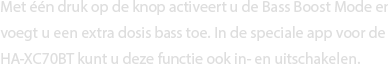 Met één druk op de knop activeert u de Bass Boost Mode en voegt u een extra dosis bas toe. In de speciale app voor de HA-XC70BT kunt u deze functie ook in- en uitschakelen.