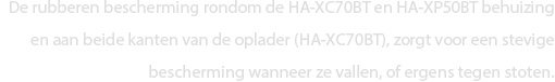 De rubberen bescherming rondom de HA-XC70BT en HA-XP50BT behuizing en aan beide kanten van het oplaaddoosje (HA-XC70BT), zorgt voor een stevige bescherming wanneer ze vallen, of ergens tegen stoten.