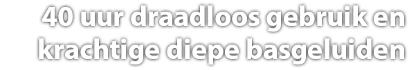 40 uur draadloos gebruik en
Krachtige diepe basgeluiden