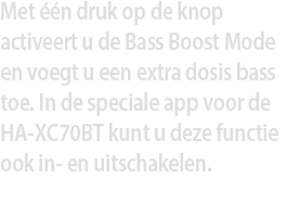 Met één druk op de knop activeert u de Bass Boost Mode en voegt u een extra dosis bas toe. In de speciale app voor de HA-XC70BT kunt u deze functie ook in- en uitschakelen.