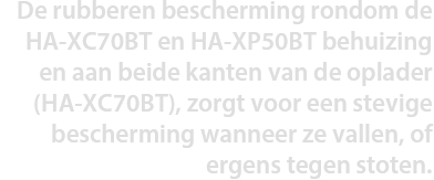 De rubberen bescherming rondom de HA-XC70BT en HA-XP50BT behuizing en aan beide kanten van het oplaaddoosje (HA-XC70BT), zorgt voor een stevige bescherming wanneer ze vallen, of ergens tegen stoten.