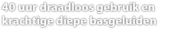 40 uur draadloos gebruik en
Krachtige diepe basgeluiden