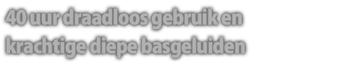 40 uur draadloos gebruik en Krachtige diepe basgeluiden